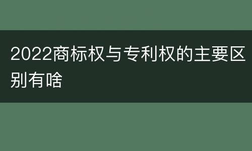 2022商标权与专利权的主要区别有啥