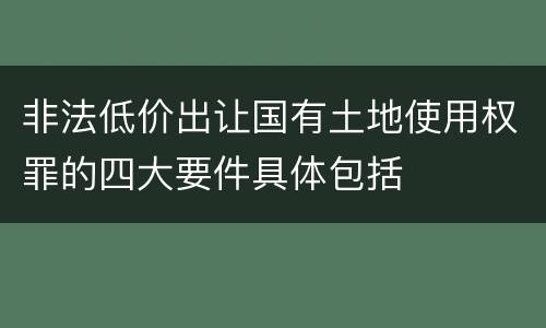 非法低价出让国有土地使用权罪的四大要件具体包括