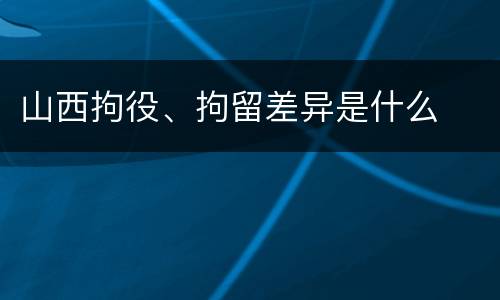 山西拘役、拘留差异是什么