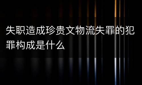 失职造成珍贵文物流失罪的犯罪构成是什么