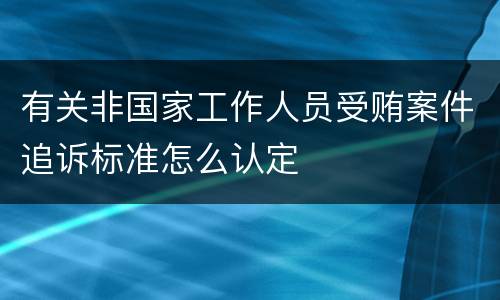 有关非国家工作人员受贿案件追诉标准怎么认定