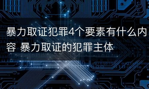 暴力取证犯罪4个要素有什么内容 暴力取证的犯罪主体