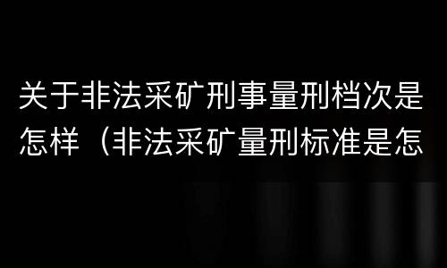 关于非法采矿刑事量刑档次是怎样（非法采矿量刑标准是怎样）