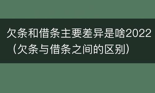 欠条和借条主要差异是啥2022（欠条与借条之间的区别）