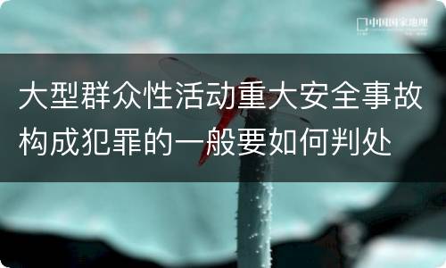 大型群众性活动重大安全事故构成犯罪的一般要如何判处