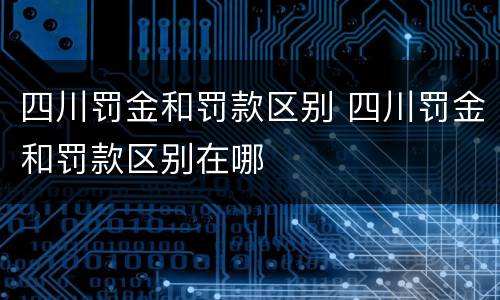 四川罚金和罚款区别 四川罚金和罚款区别在哪