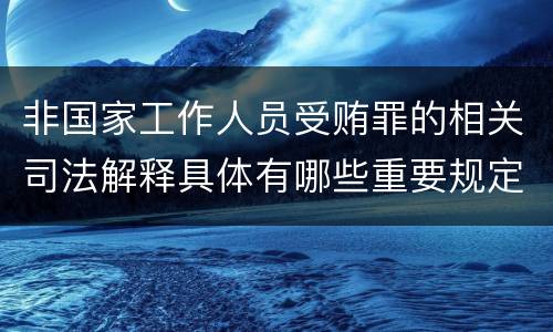 非国家工作人员受贿罪的相关司法解释具体有哪些重要规定