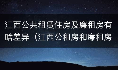 江西公共租赁住房及廉租房有啥差异（江西公租房和廉租房能买吗）