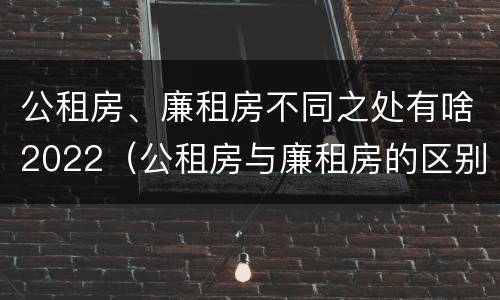 公租房、廉租房不同之处有啥2022（公租房与廉租房的区别都在此,别再搞错了!）