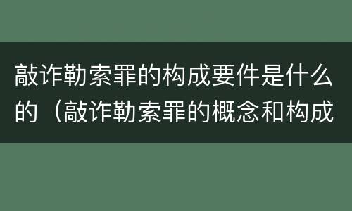 敲诈勒索罪的构成要件是什么的（敲诈勒索罪的概念和构成特征）