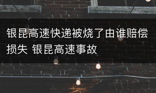 银昆高速快递被烧了由谁赔偿损失 银昆高速事故