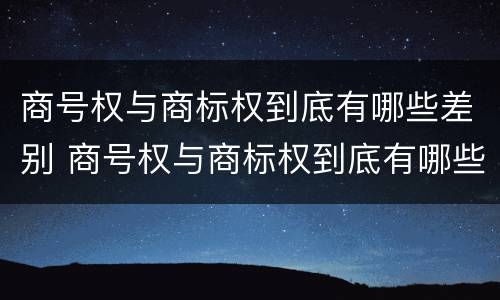 商号权与商标权到底有哪些差别 商号权与商标权到底有哪些差别呢