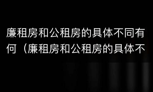 廉租房和公租房的具体不同有何（廉租房和公租房的具体不同有何影响）