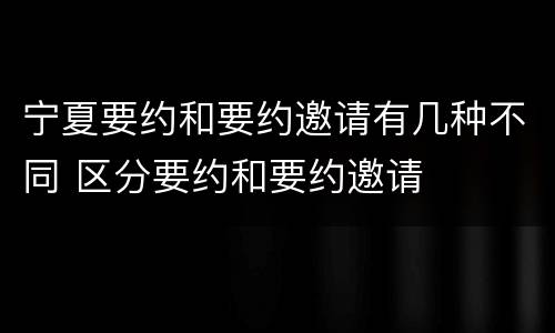 宁夏要约和要约邀请有几种不同 区分要约和要约邀请