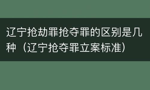 辽宁抢劫罪抢夺罪的区别是几种（辽宁抢夺罪立案标准）