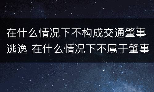 在什么情况下不构成交通肇事逃逸 在什么情况下不属于肇事逃逸