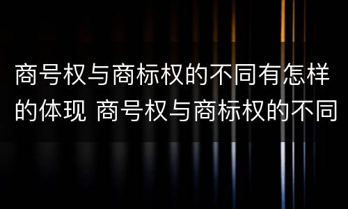 商号权与商标权的不同有怎样的体现 商号权与商标权的不同有怎样的体现呢