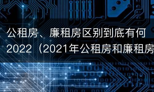 公租房、廉租房区别到底有何2022（2021年公租房和廉租房有什么区别）