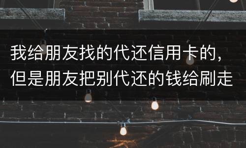 我给朋友找的代还信用卡的，但是朋友把别代还的钱给刷走了。人家现在要起诉我