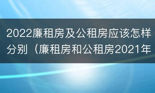 2022廉租房及公租房应该怎样分别（廉租房和公租房2021年最新通知）