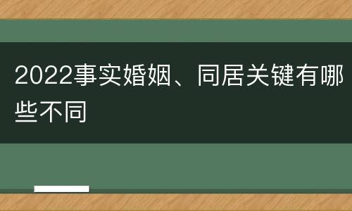 2022事实婚姻、同居关键有哪些不同