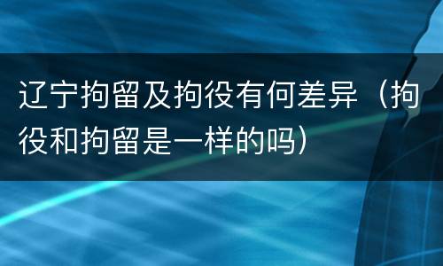 辽宁拘留及拘役有何差异（拘役和拘留是一样的吗）