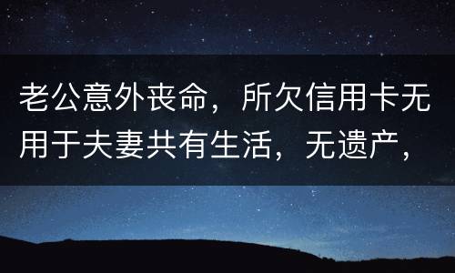 老公意外丧命，所欠信用卡无用于夫妻共有生活，无遗产，请问我需要还吗