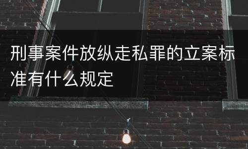 刑事案件放纵走私罪的立案标准有什么规定