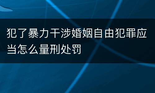 犯了暴力干涉婚姻自由犯罪应当怎么量刑处罚