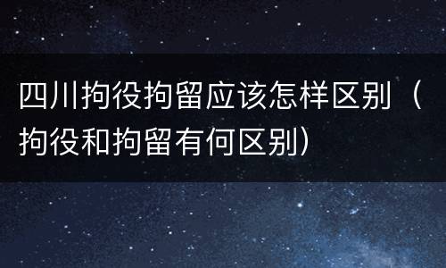 四川拘役拘留应该怎样区别（拘役和拘留有何区别）