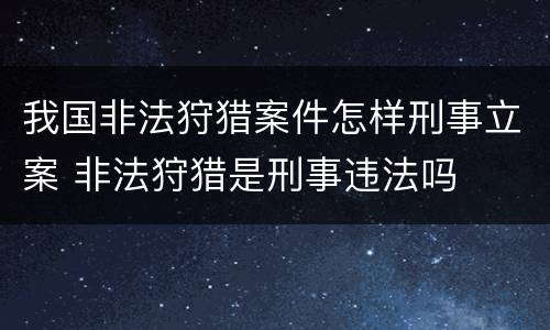 我国非法狩猎案件怎样刑事立案 非法狩猎是刑事违法吗