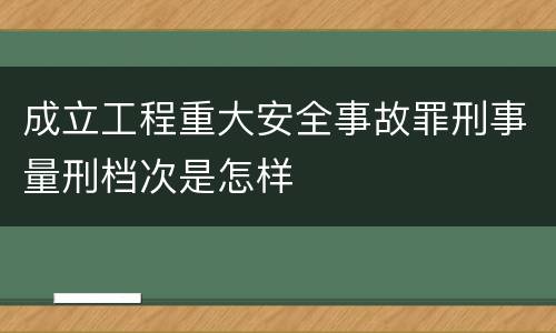 成立工程重大安全事故罪刑事量刑档次是怎样