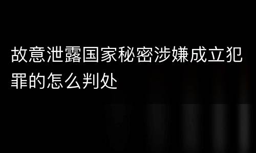 故意泄露国家秘密涉嫌成立犯罪的怎么判处