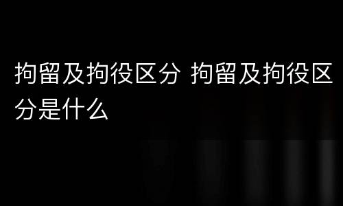 拘留及拘役区分 拘留及拘役区分是什么