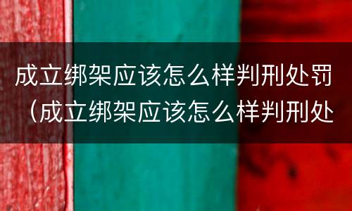 成立绑架应该怎么样判刑处罚（成立绑架应该怎么样判刑处罚多少钱）