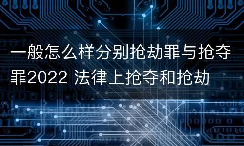 一般怎么样分别抢劫罪与抢夺罪2022 法律上抢夺和抢劫