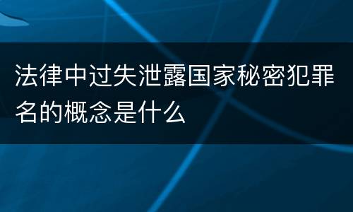 法律中过失泄露国家秘密犯罪名的概念是什么