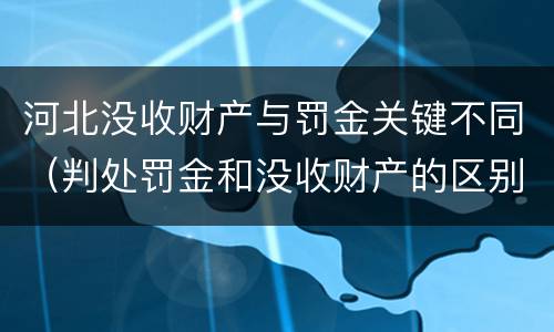 河北没收财产与罚金关键不同（判处罚金和没收财产的区别）