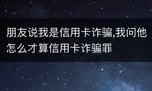 朋友说我是信用卡诈骗,我问他怎么才算信用卡诈骗罪