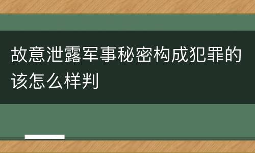 故意泄露军事秘密构成犯罪的该怎么样判