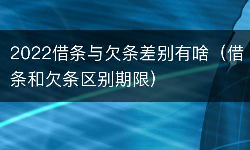 2022借条与欠条差别有啥（借条和欠条区别期限）