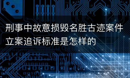 刑事中故意损毁名胜古迹案件立案追诉标准是怎样的