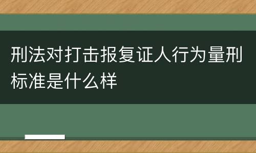 刑法对打击报复证人行为量刑标准是什么样