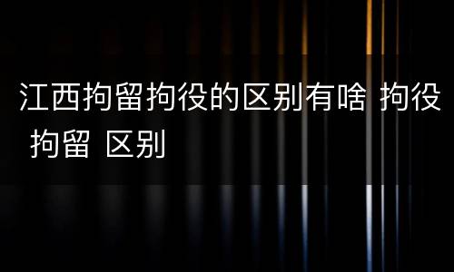 江西拘留拘役的区别有啥 拘役 拘留 区别