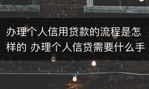 办理个人信用贷款的流程是怎样的 办理个人信贷需要什么手续