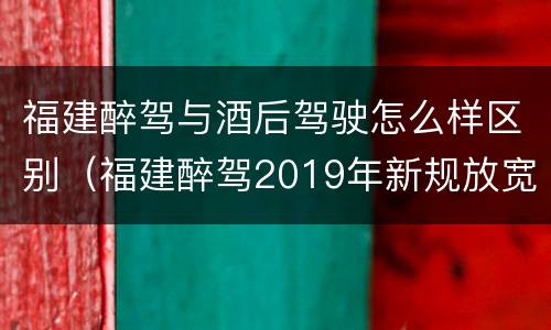 福建醉驾与酒后驾驶怎么样区别（福建醉驾2019年新规放宽）