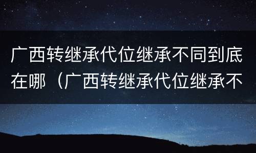 广西转继承代位继承不同到底在哪（广西转继承代位继承不同到底在哪可以办理）