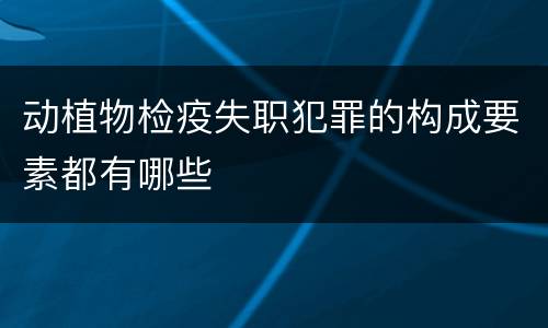 动植物检疫失职犯罪的构成要素都有哪些