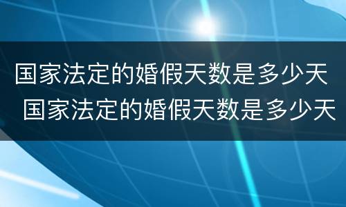 国家法定的婚假天数是多少天 国家法定的婚假天数是多少天啊