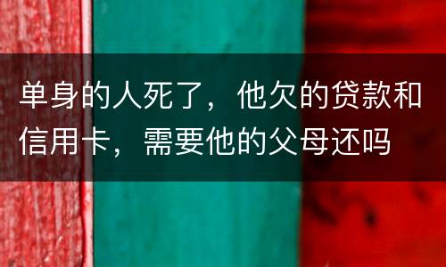 单身的人死了，他欠的贷款和信用卡，需要他的父母还吗